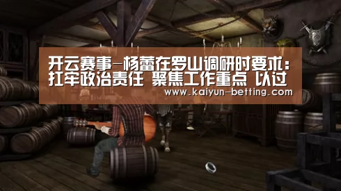 开云赛事-杨蕾在罗山调研时要求:扛牢政治责任 聚焦工作重点 以过硬作风助力脱贫攻坚决战决胜(图1) 开云赛事