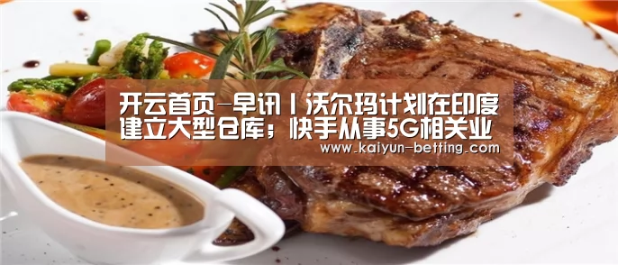 开云首页-早讯丨沃尔玛计划在印度建立大型仓库;快手从事5G相关业务线研究布局(图2) 开云首页