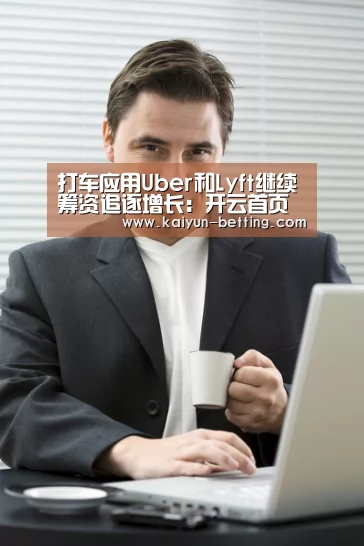打车应用Uber和Lyft继续筹资追逐增长:开云首页(图2) 开云官网