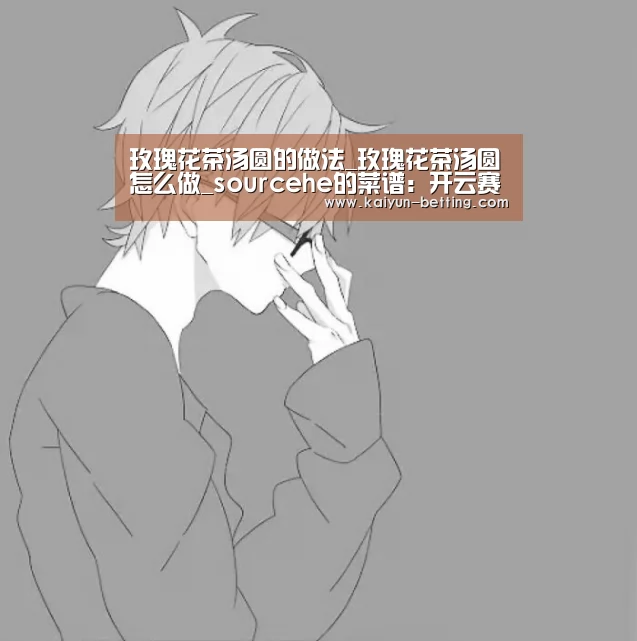 玫瑰花茶汤圆的做法_玫瑰花茶汤圆怎么做_sourcehe的菜谱:开云赛事(图3) 开云官网