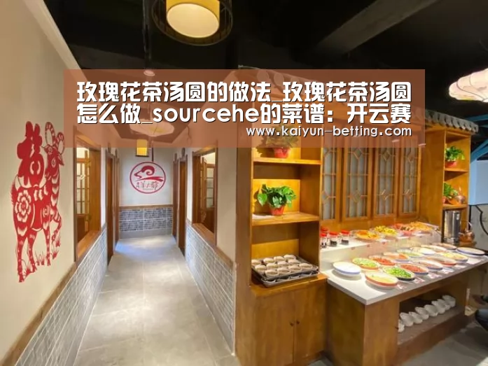 玫瑰花茶汤圆的做法_玫瑰花茶汤圆怎么做_sourcehe的菜谱:开云赛事(图1) 开云赛事