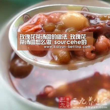 玫瑰花茶汤圆的做法_玫瑰花茶汤圆怎么做_sourcehe的菜谱:开云赛事(图2) 开云首页