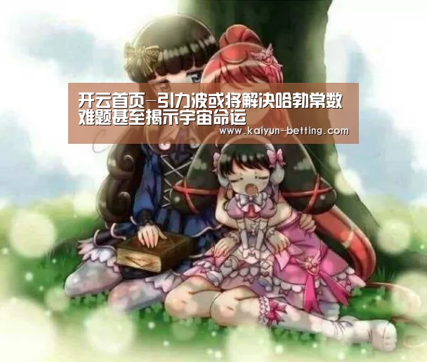 开云首页-引力波或将解决哈勃常数难题甚至揭示宇宙命运(图1) 开云赛事