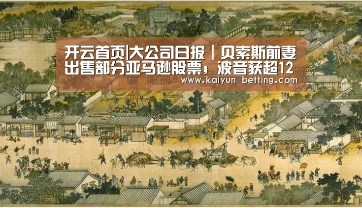 开云首页|大公司日报|贝索斯前妻出售部分亚马逊股票;波音获超120亿美元融资(图4) 开云赛事