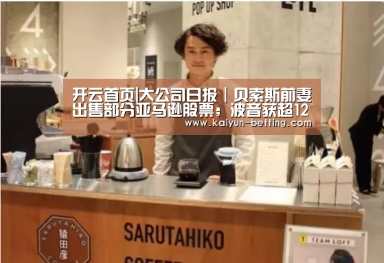 开云首页|大公司日报|贝索斯前妻出售部分亚马逊股票;波音获超120亿美元融资(图3) 开云赛事