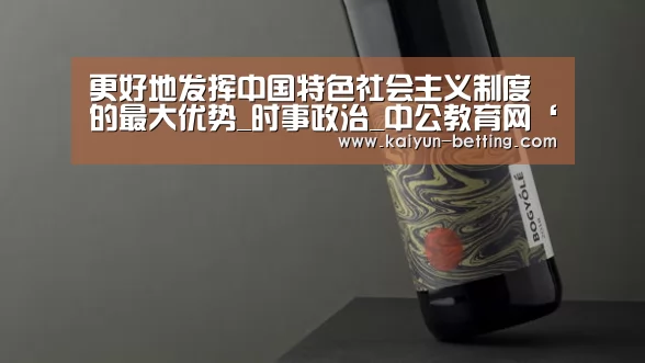 更好地发挥中国特色社会主义制度的最大优势_时事政治_中公教育网‘开云官网’(图1) 开云首页