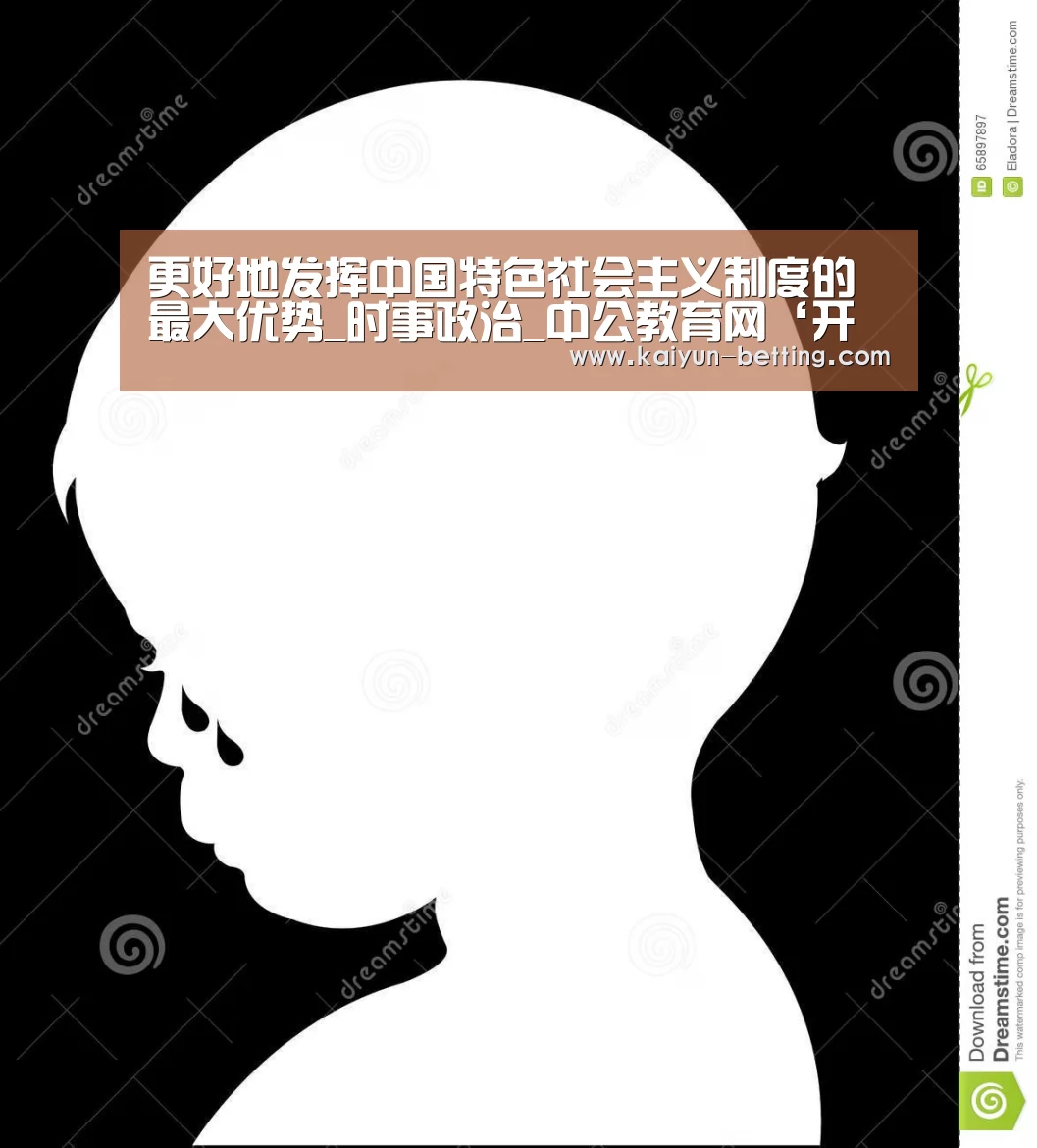 更好地发挥中国特色社会主义制度的最大优势_时事政治_中公教育网‘开云官网’(图4) 开云体育