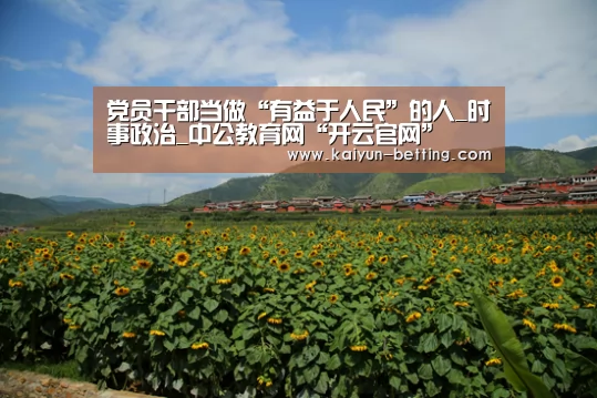 党员干部当做“有益于人民”的人_时事政治
