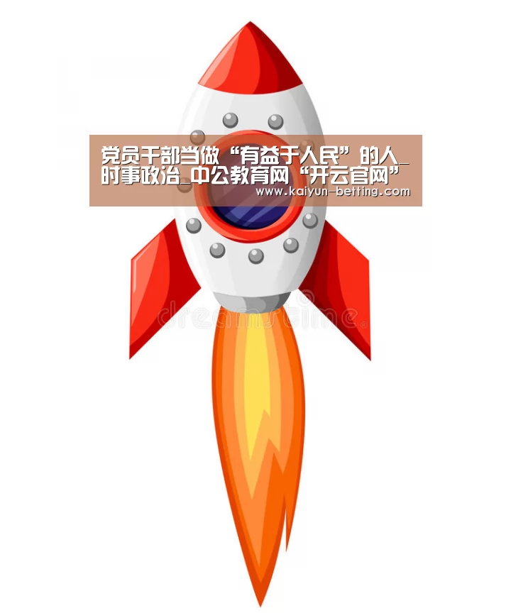 党员干部当做“有益于人民”的人_时事政治_中公教育网“开云官网”(图4) 开云体育
