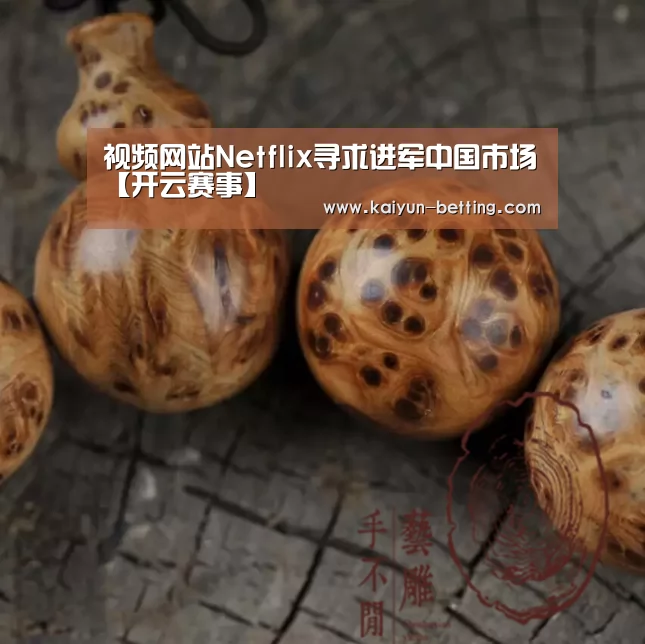 视频网站Netflix寻求进军中国市场【开云赛事】(图3) 开云官网